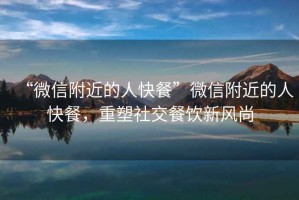 “微信附近的人快餐”微信附近的人快餐，重塑社交餐飲新風尚