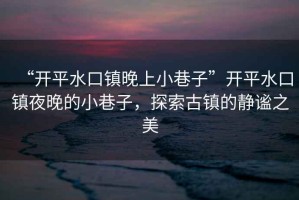 “開平水口鎮晚上小巷子”開平水口鎮夜晚的小巷子，探索古鎮的靜謐之美