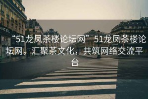 “51龍鳳茶樓論壇網(wǎng)”51龍鳳茶樓論壇網(wǎng)，匯聚茶文化，共筑網(wǎng)絡交流平臺