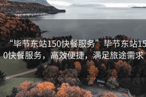 “畢節東站150快餐服務”畢節東站150快餐服務，高效便捷，滿足旅途需求