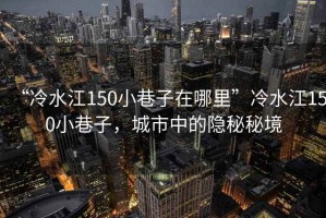 “冷水江150小巷子在哪里”冷水江150小巷子，城市中的隱秘秘境