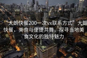“大朗快餐200一次vx聯系方式”大朗快餐，美食與便捷共舞，探尋當地美食文化的獨特魅力