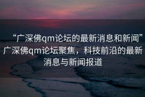 “廣深佛qm論壇的最新消息和新聞”廣深佛qm論壇聚焦，科技前沿的最新消息與新聞報道