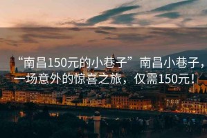 “南昌150元的小巷子”南昌小巷子，一場意外的驚喜之旅，僅需150元！