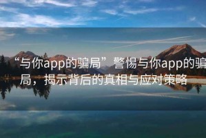 “與你app的騙局”警惕與你app的騙局，揭示背后的真相與應對策略