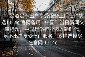 “足浴足不出戶享受服務上門任你挑選1114c.官網備用1.中國”當日新聞文章標題，中國足浴行業邁入新時代，足不出戶享受上門服務，多樣選擇盡在官網 1114c