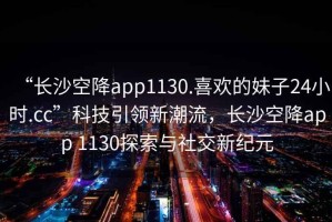 “長(zhǎng)沙空降app1130.喜歡的妹子24小時(shí).cc”科技引領(lǐng)新潮流，長(zhǎng)沙空降app 1130探索與社交新紀(jì)元
