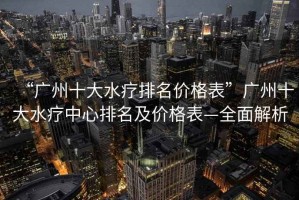 “廣州十大水療排名價格表”廣州十大水療中心排名及價格表—全面解析