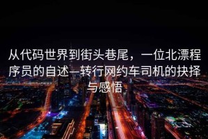 從代碼世界到街頭巷尾，一位北漂程序員的自述—轉行網約車司機的抉擇與感悟