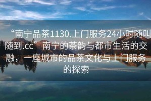 “南寧品茶1130.上門服務24小時隨叫隨到.cc”南寧的茶韻與都市生活的交融，一座城市的品茶文化與上門服務的探索