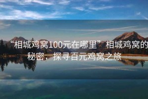 “相城雞窩100元在哪里”相城雞窩的秘密，探尋百元雞窩之旅