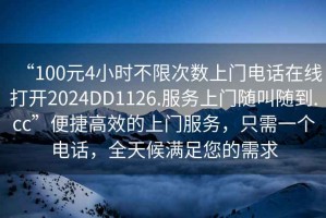 “100元4小時(shí)不限次數(shù)上門電話在線打開2024DD1126.服務(wù)上門隨叫隨到.cc”便捷高效的上門服務(wù)，只需一個(gè)電話，全天候滿足您的需求