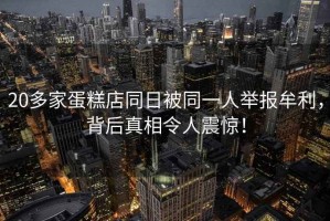 20多家蛋糕店同日被同一人舉報牟利，背后真相令人震驚！