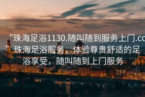 “珠海足浴1130.隨叫隨到服務上門.cc”珠海足浴服務，體驗尊貴舒適的足浴享受，隨叫隨到上門服務