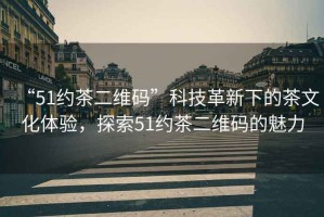 “51約茶二維碼”科技革新下的茶文化體驗，探索51約茶二維碼的魅力