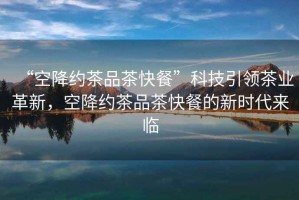 “空降約茶品茶快餐”科技引領茶業革新，空降約茶品茶快餐的新時代來臨