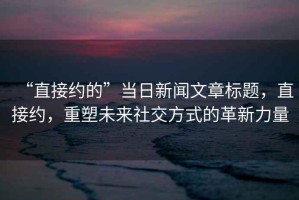 “直接約的”當日新聞文章標題，直接約，重塑未來社交方式的革新力量