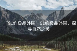 “91約極品外圍”91約極品外圍，探尋自然之美