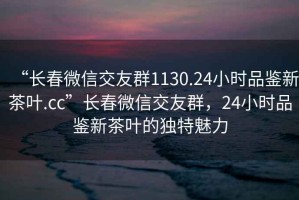 “長春微信交友群1130.24小時品鑒新茶葉.cc”長春微信交友群，24小時品鑒新茶葉的獨特魅力