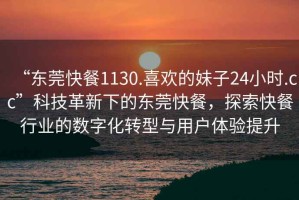 “東莞快餐1130.喜歡的妹子24小時.cc”科技革新下的東莞快餐，探索快餐行業的數字化轉型與用戶體驗提升