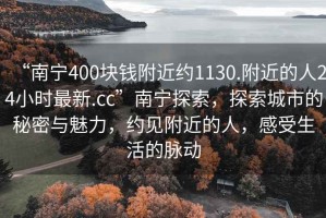 “南寧400塊錢(qián)附近約1130.附近的人24小時(shí)最新.cc”南寧探索，探索城市的秘密與魅力，約見(jiàn)附近的人，感受生活的脈動(dòng)