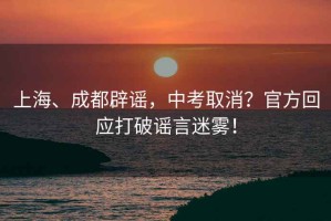 上海、成都辟謠，中考取消？官方回應打破謠言迷霧！