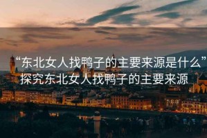 “東北女人找鴨子的主要來源是什么”探究東北女人找鴨子的主要來源
