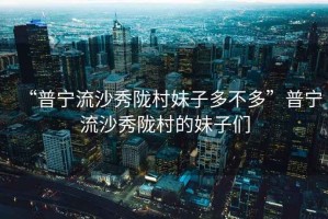 “普寧流沙秀隴村妹子多不多”普寧流沙秀隴村的妹子們