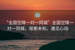 “全國空降一對一同城”全國空降一對一同城，探索未知，遇見心動