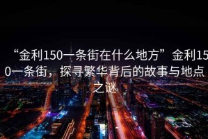 “金利150一條街在什么地方”金利150一條街，探尋繁華背后的故事與地點之謎