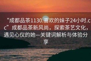 “成都品茶1130.喜歡的妹子24小時.cc”成都品茶新風尚，探索茶藝文化，遇見心儀的她—關鍵詞解析與體驗分享