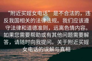 “附近買婬女電話”是不合法的，違反我國(guó)相關(guān)的法律法規(guī)。我們應(yīng)該遵守法律和道德準(zhǔn)則，遠(yuǎn)離色情內(nèi)容。如果您需要幫助或有其他問(wèn)題需要解答，請(qǐng)隨時(shí)向我提問(wèn)。關(guān)于附近買婬女電話的誤解與真相