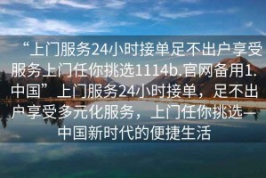 “上門服務(wù)24小時(shí)接單足不出戶享受服務(wù)上門任你挑選1114b.官網(wǎng)備用1.中國”上門服務(wù)24小時(shí)接單，足不出戶享受多元化服務(wù)，上門任你挑選—中國新時(shí)代的便捷生活