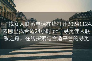 “找女人聯(lián)系電話在線打開20241124.去哪里找合適24小時(shí).cc”尋覓佳人聯(lián)系之舟，在線探索與合適平臺(tái)的尋覓