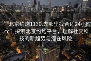 “北京約炮1130.去哪里找合適24小時.cc”探索北京約炮平臺，理解社交科技的新趨勢與潛在風險