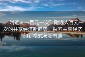 “附近人一百元一次”附近人百元一次的共享經(jīng)濟(jì)新趨勢(shì)，探索共享經(jīng)濟(jì)的新模式與新機(jī)遇