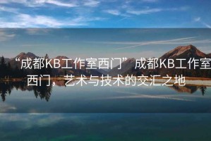“成都KB工作室西門”成都KB工作室西門，藝術與技術的交匯之地
