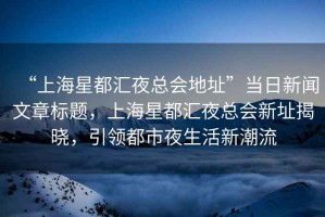“上海星都匯夜總會(huì)地址”當(dāng)日新聞文章標(biāo)題，上海星都匯夜總會(huì)新址揭曉，引領(lǐng)都市夜生活新潮流