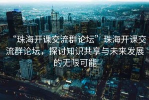 “珠海開課交流群論壇”珠海開課交流群論壇，探討知識共享與未來發展的無限可能