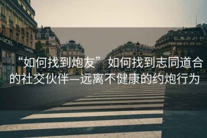 “如何找到炮友”如何找到志同道合的社交伙伴—遠(yuǎn)離不健康的約炮行為