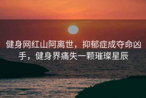健身網(wǎng)紅山阿離世，抑郁癥成奪命兇手，健身界痛失一顆璀璨星辰