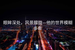 眼眸深處，風景朦朧—他的世界模糊多年