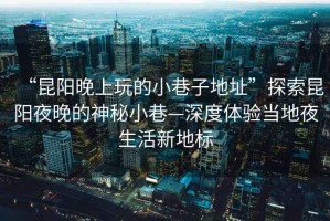 “昆陽晚上玩的小巷子地址”探索昆陽夜晚的神秘小巷—深度體驗當地夜生活新地標
