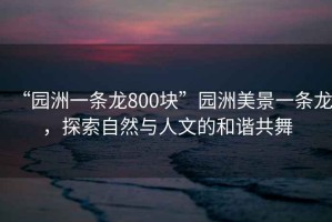 “園洲一條龍800塊”園洲美景一條龍，探索自然與人文的和諧共舞