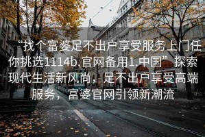 “找個(gè)富婆足不出戶享受服務(wù)上門任你挑選1114b.官網(wǎng)備用1.中國”探索現(xiàn)代生活新風(fēng)尚，足不出戶享受高端服務(wù)，富婆官網(wǎng)引領(lǐng)新潮流