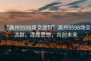 “高州9598場交流群”高州9598場交流群，連接思想，共創未來