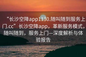 “長沙空降app1130.隨叫隨到服務上門.cc”長沙空降app，革新服務模式，隨叫隨到，服務上門—深度解析與體驗報告