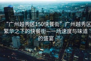 “廣州越秀區150快餐街”廣州越秀區繁華之下的快餐街—一場速度與味道的盛宴