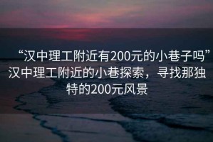 “漢中理工附近有200元的小巷子嗎”漢中理工附近的小巷探索，尋找那獨特的200元風景