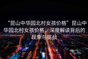“昆山中華園北村女孩價格”昆山中華園北村女孩價格，深度解讀背后的現象與挑戰